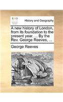 A new history of London, from its foundation to the present year. ... By the Rev. George Reeves, ...