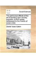 Pernicious Effects of the Art of Printing Upon Society, Exposed. a Short Essay. Addressed to the Friends of Social Order.