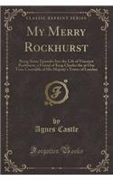 My Merry Rockhurst: Being Some Episodes Inn the Life of Viscount Rockhurst, a Friend of King Charles the at One Time Constable of His Majesty's Tower of London (Classic Reprint)