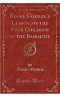 Bessie Gorden's Lesson, or the Poor Children in the Basement (Classic Reprint)