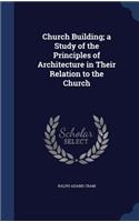 Church Building; a Study of the Principles of Architecture in Their Relation to the Church