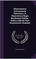 Observationes Astronomicae Selectiores, in Observatorio Regio Berolinensi Habitae, Quibus Adjectae Sunt Annotationes Quaedam