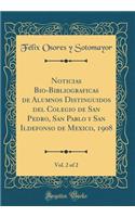 Noticias Bio-Bibliograficas de Alumnos Distinguidos del Colegio de San Pedro, San Pablo Y San Ildefonso de Mexico, 1908, Vol. 2 of 2 (Classic Reprint)