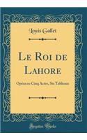 Le Roi de Lahore: OpÃ©ra En Cinq Actes, Six Tableaux (Classic Reprint)