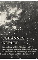 Johannes Kepler - Including a Brief History of Astronomy and the Life and Works of Johannes Kepler with Pictures and a Poem by Alfred Noyes