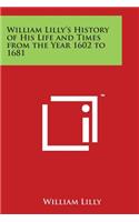 William Lilly's History of His Life and Times from the Year 1602 to 1681