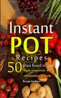 Instant Pot Recipes - 50 Plant Based Recipes - Vegan - Vegetarian - Anti - Inflammatory All Inside!