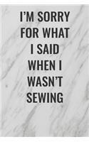 I'm Sorry For What I Said When I Wasn't Sewing