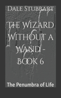 The Wizard Without a Wand - Book 6: The Penumbra of Life(6 Wizard Without a Wand)