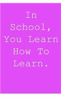 In school, you learn how to learn.