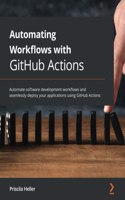 Automating Workflows with GitHub Actions: Automate software development workflows and seamlessly deploy your applications using GitHub Actions