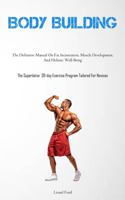 Body Building: The Definitive Manual On Fat Incineration, Muscle Development, And Holistic Well-Being (The Superlative 30-day Exercise Program Tailored For Novices