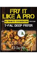 Fry It Like A Pro The Ultimate Cookbook for Your T-fal Deep Fryer