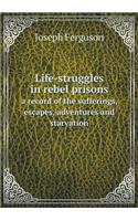 Life-Struggles in Rebel Prisons a Record of the Sufferings, Escapes, Adventures and Starvation