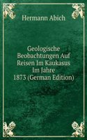 Geologische Beobachtungen Auf Reisen Im Kaukasus Im Jahre 1873