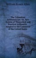 Columbian Arithmetician: Or, New System of Theoretical and Practical Arithmetic . Adapted to the Commerce of the United States .