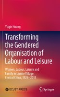 Transforming the Gendered Organisation of Labour and Leisure: Women, Labour, Leisure and Family in Lianhe Village, Central China, 1926-2013