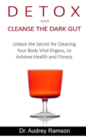 Detox and Cleanse the Dark Gut: Unlock the Secret for Cleaning Your Body Vital Organs, to Achieve Health and Fitness