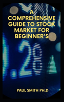 A Comprehensive Guide to Stock Market for Beginner's: What is the Stock Market and Everything You Need to Start Making Money Today