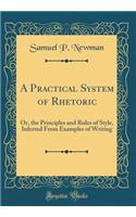 A Practical System of Rhetoric: Or, the Principles and Rules of Style, Inferred from Examples of Writing (Classic Reprint)