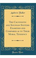 The Calvinistic and Socinian Systems Examined and Compared as to Their Moral Tendency (Classic Reprint)