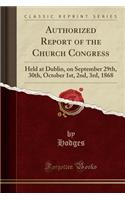 Authorized Report of the Church Congress: Held at Dublin, on September 29th, 30th, October 1st, 2nd, 3rd, 1868 (Classic Reprint): Held at Dublin, on September 29th, 30th, October 1st, 2nd, 3rd, 1868 (Classic Reprint)