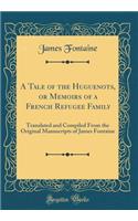 A Tale of the Huguenots, or Memoirs of a French Refugee Family: Translated and Compiled from the Original Manuscripts of James Fontaine (Classic Reprint)