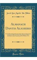 Almanach Dantis Aligherii: Sive Profhacii Judaei Montispessulani Almanach Perpetuum Ad Annum 1300 Inchoatum; Nunc Primum Editum Ad Fidem Codicis Laurentiani (Pl. XVIII Sin. N. 1) (Classic Reprint)