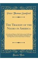 The Tragedy of the Negro in America: A Condensed History of the Enslavement, Sufferings, Emancipation, Present Condition and Progress of the Negro Race in the United States of America (Classic Reprint)