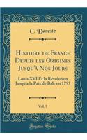 Histoire de France Depuis Les Origines Jusqu'Ã  Nos Jours, Vol. 7: Louis XVI Et La RÃ©volution Jusqu'a La Paix de Bale En 1795 (Classic Reprint): Louis XVI Et La RÃ©volution Jusqu'a La Paix de Bale En 1795 (Classic Reprint)