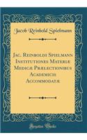 Jac. Reinboldi Spielmann Institutiones Materiae Medicae Praelectionibus Academicis Accommodatae (Classic Reprint)