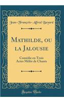Mathilde, ou la Jalousie: Comédie en Trois Actes Mêlée de Chants (Classic Reprint)