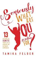 Seriously, What Are You Waiting For?: 13 Actions to IGNITE Your Life & Achieve The Ultimate Comeback