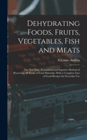 Dehydrating Foods, Fruits, Vegetables, Fish and Meats: The New Easy, Economical and Superior Method of Preserving All Kinds of Food Materials, With a Complete Line of Good Recipes for Everyday Use