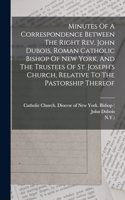 Minutes Of A Correspondence Between The Right Rev. John Dubois, Roman Catholic Bishop Of New York, And The Trustees Of St. Joseph's Church, Relative To The Pastorship Thereof