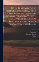 Della trasportatione dell'obelisco vaticano et delle fabriche di nostro signore papa Sisto V, fatte dal cavallier Domenico Fontana, architetto di Sva Santita, libro primo