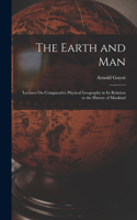 The Earth and Man: Lectures On Comparative Physical Geography in Its Relation to the History of Mankind