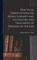 Practical Observations On Aural Surgery and the Nature and Treatment of Diseases of the Ear