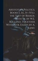 Aristotle's Politics, Books I., Iii., Iv. (Vii.). the Text of Bekker, With Tr. by W.E. Bolland, Together With Intr. Essays by A. Lang