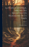 France Mystique, Tableau Des Excentricités Religieuses De Ce Temps; Volume 2