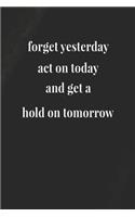 Forget Yesterday, Act On Today And Get A Hold On Tomorrow: Daily Success, Motivation and Everyday Inspiration For Your Best Year Ever, 365 days to more Happiness Motivational Year Long Journal / Daily Notebo