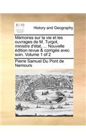 Memoires Sur La Vie Et Les Ouvrages de M. Turgot, Ministre D'Tat, ... Nouvelle Dition Revue & Corrige Avec Soin. Volume 1 of 2