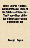 Life of George P. Barker, with Sketches of Some of His Celebrated Speeches; The Proceedings of the Bar of Erie County on the Occasion of His