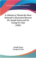 Is Atheism or Theism the More Rational? a Discussion Between Mr. Joseph Symes and Mr. George St. Clair (1882)
