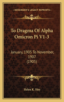 To Dragma Of Alpha Omicron Pi V1-3: January, 1905 To November, 1907 (1905)