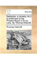 Seduction: A Comedy. as It Is Performed at the Theatre-Royal in Drury-Lane. by Thomas Holcroft.