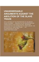 Unanswerable Arguments Against the Abolition of the Slave Trade; With a Defence of the Proprietors of the British Sugar Colonies ...