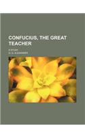 Confucius, the Great Teacher; A Study