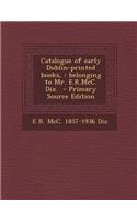 Catalogue of Early Dublin-Printed Books,: Belonging to Mr. E.R.MCC. Dix.