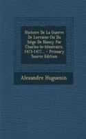 Histoire de la Guerre de Lorraine Ou Du Siege de Nancy Par Charles-Le-Temeraire, 1473-1477...